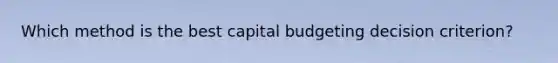 Which method is the best capital budgeting decision criterion?