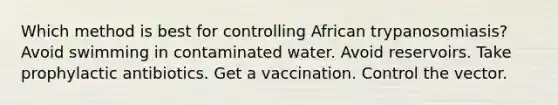 Which method is best for controlling African trypanosomiasis? Avoid swimming in contaminated water. Avoid reservoirs. Take prophylactic antibiotics. Get a vaccination. Control the vector.