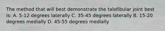 The method that will best demonstrate the talofibular joint best is: A. 5-12 degrees laterally C. 35-45 degrees laterally B. 15-20 degrees medially D. 45-55 degrees medially