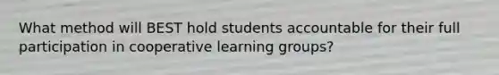 What method will BEST hold students accountable for their full participation in cooperative learning groups?