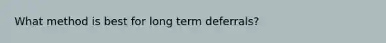 What method is best for long term deferrals?