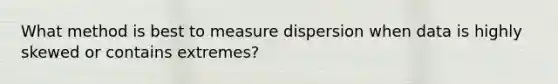 What method is best to measure dispersion when data is highly skewed or contains extremes?