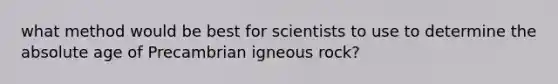 what method would be best for scientists to use to determine the absolute age of Precambrian igneous rock?