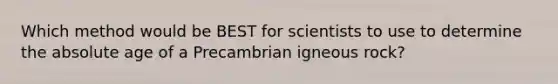 Which method would be BEST for scientists to use to determine the absolute age of a Precambrian igneous rock?