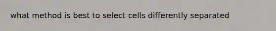 what method is best to select cells differently separated