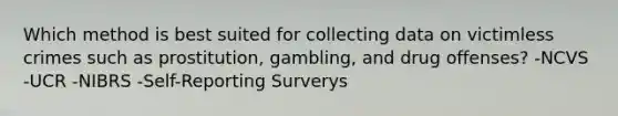 Which method is best suited for collecting data on victimless crimes such as prostitution, gambling, and drug offenses? -NCVS -UCR -NIBRS -Self-Reporting Surverys