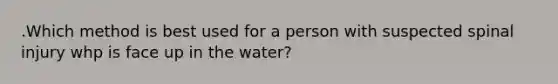 .Which method is best used for a person with suspected spinal injury whp is face up in the water?