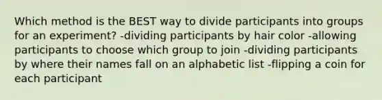 Which method is the BEST way to divide participants into groups for an experiment? -dividing participants by hair color -allowing participants to choose which group to join -dividing participants by where their names fall on an alphabetic list -flipping a coin for each participant