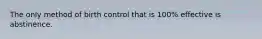 The only method of birth control that is 100% effective is abstinence.