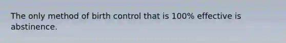 The only method of birth control that is 100% effective is abstinence.