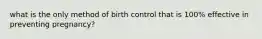 what is the only method of birth control that is 100% effective in preventing pregnancy?