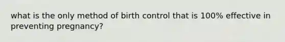 what is the only method of birth control that is 100% effective in preventing pregnancy?