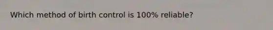 Which method of birth control is 100% reliable?