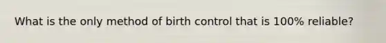 What is the only method of birth control that is 100% reliable?