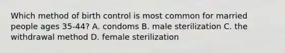 Which method of birth control is most common for married people ages 35-44? A. condoms B. male sterilization C. the withdrawal method D. female sterilization