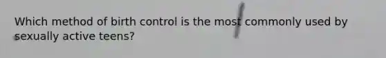 Which method of birth control is the most commonly used by sexually active teens?