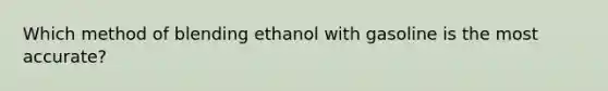 Which method of blending ethanol with gasoline is the most accurate?