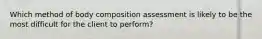 Which method of body composition assessment is likely to be the most difficult for the client to perform?