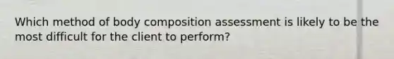 Which method of body composition assessment is likely to be the most difficult for the client to perform?