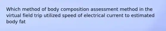 Which method of body composition assessment method in the virtual field trip utilized speed of electrical current to estimated body fat