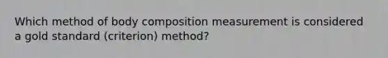 Which method of body composition measurement is considered a gold standard (criterion) method?