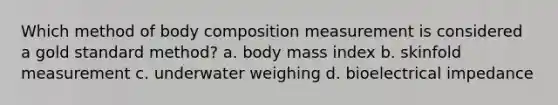 Which method of body composition measurement is considered a gold standard method? a. body mass index b. skinfold measurement c. underwater weighing d. bioelectrical impedance