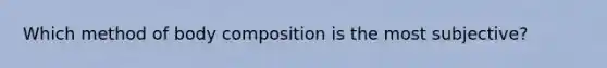 Which method of body composition is the most subjective?