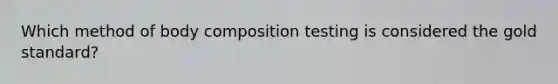 Which method of body composition testing is considered the gold standard?
