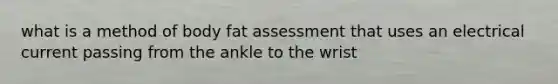 what is a method of body fat assessment that uses an electrical current passing from the ankle to the wrist