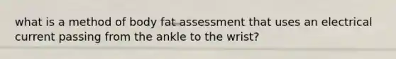 what is a method of body fat assessment that uses an electrical current passing from the ankle to the wrist?