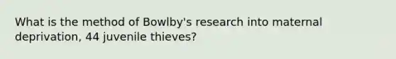 What is the method of Bowlby's research into maternal deprivation, 44 juvenile thieves?