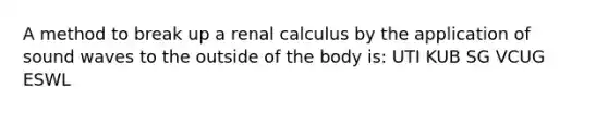 A method to break up a renal calculus by the application of sound waves to the outside of the body is: UTI KUB SG VCUG ESWL