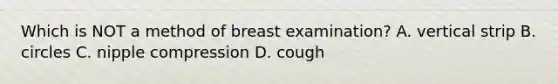 Which is NOT a method of breast examination? A. vertical strip B. circles C. nipple compression D. cough