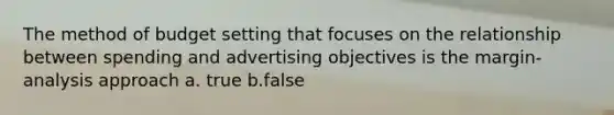 The method of budget setting that focuses on the relationship between spending and advertising objectives is the margin-analysis approach a. true b.false