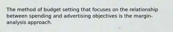 The method of budget setting that focuses on the relationship between spending and advertising objectives is the margin-analysis approach.