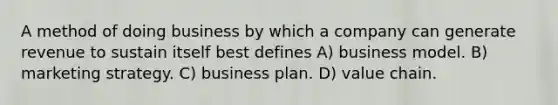 A method of doing business by which a company can generate revenue to sustain itself best defines A) business model. B) marketing strategy. C) business plan. D) value chain.