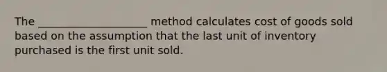 The ____________________ method calculates cost of goods sold based on the assumption that the last unit of inventory purchased is the first unit sold.