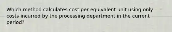 Which method calculates cost per equivalent unit using only costs incurred by the processing department in the current period?