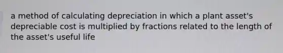 a method of calculating depreciation in which a plant asset's depreciable cost is multiplied by fractions related to the length of the asset's useful life