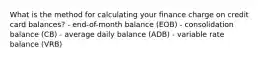 What is the method for calculating your finance charge on credit card balances? - end-of-month balance (EOB) - consolidation balance (CB) - average daily balance (ADB) - variable rate balance (VRB)