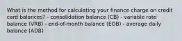 What is the method for calculating your finance charge on credit card balances? - consolidation balance (CB) - variable rate balance (VRB) - end-of-month balance (EOB) - average daily balance (ADB)