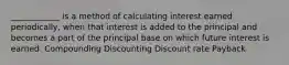 ____________ is a method of calculating interest earned periodically, when that interest is added to the principal and becomes a part of the principal base on which future interest is earned. Compounding Discounting Discount rate Payback