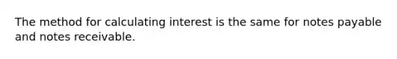 The method for calculating interest is the same for notes payable and notes receivable.