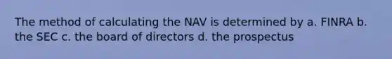 The method of calculating the NAV is determined by a. FINRA b. the SEC c. the board of directors d. the prospectus