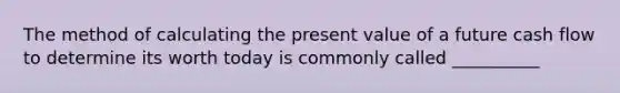 The method of calculating the present value of a future cash flow to determine its worth today is commonly called __________