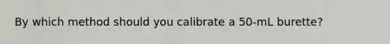 By which method should you calibrate a 50-mL burette?