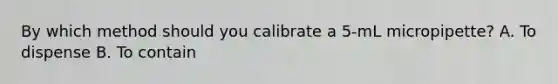 By which method should you calibrate a 5-mL micropipette? A. To dispense B. To contain