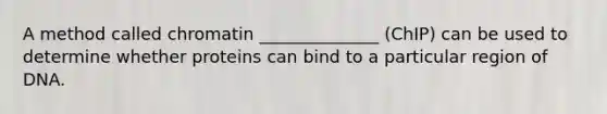 A method called chromatin ______________ (ChIP) can be used to determine whether proteins can bind to a particular region of DNA.