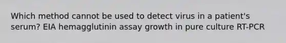 Which method cannot be used to detect virus in a patient's serum? EIA hemagglutinin assay growth in pure culture RT-PCR