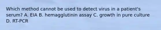 Which method cannot be used to detect virus in a patient's serum? A. EIA B. hemagglutinin assay C. growth in pure culture D. RT-PCR